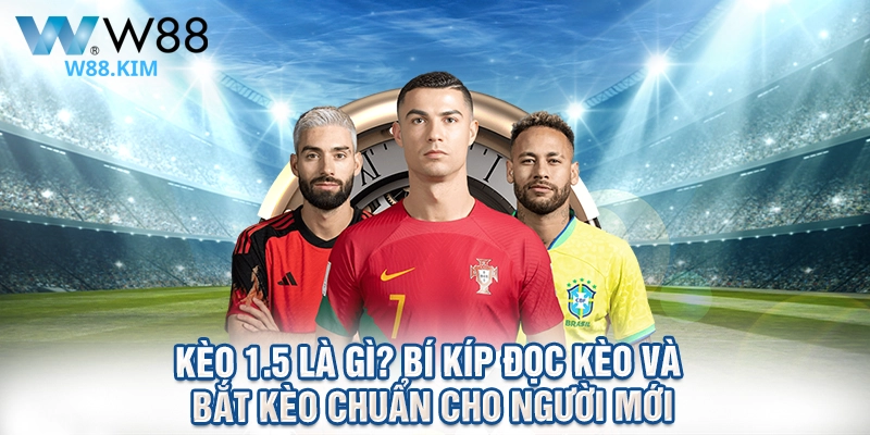 Kèo 1.5 Là Gì? Bí Kíp Đọc Kèo Và Bắt Kèo Chuẩn Cho Người Mới