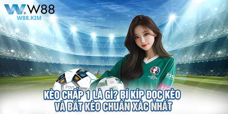 Kèo Chấp 1 Là Gì? Bí Kíp Đọc Kèo Và Bắt Kèo Chuẩn Xác Nhất